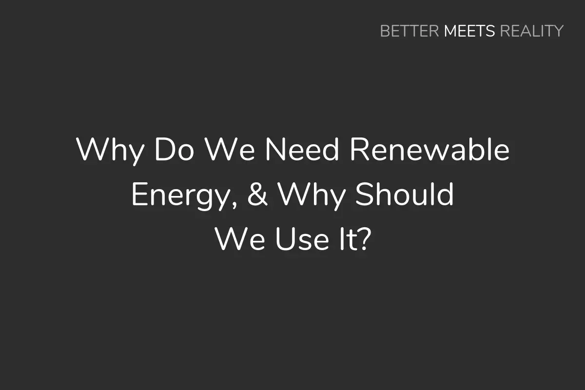 Why Do We Need Renewable Energy, & Why Should We Use It?